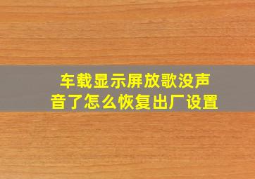 车载显示屏放歌没声音了怎么恢复出厂设置