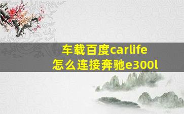 车载百度carlife怎么连接奔驰e300l