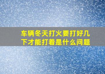 车辆冬天打火要打好几下才能打着是什么问题