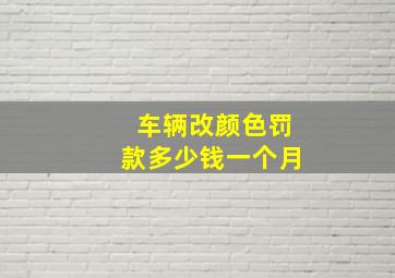 车辆改颜色罚款多少钱一个月