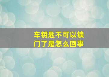 车钥匙不可以锁门了是怎么回事