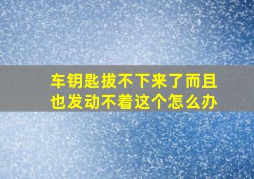 车钥匙拔不下来了而且也发动不着这个怎么办