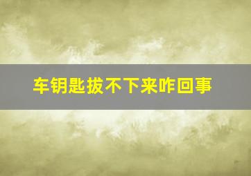 车钥匙拔不下来咋回事