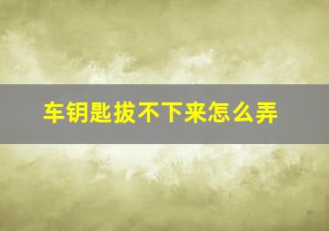 车钥匙拔不下来怎么弄