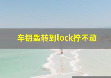 车钥匙转到lock拧不动