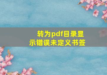 转为pdf目录显示错误未定义书签