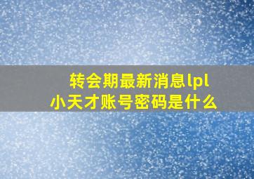 转会期最新消息lpl小天才账号密码是什么