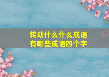 转动什么什么成语有哪些成语四个字