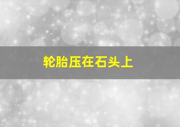 轮胎压在石头上