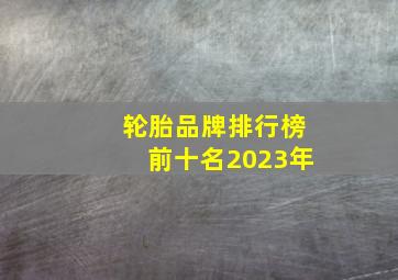 轮胎品牌排行榜前十名2023年