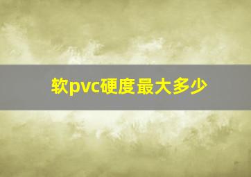 软pvc硬度最大多少