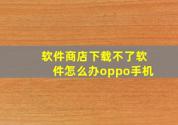 软件商店下载不了软件怎么办oppo手机