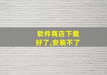 软件商店下载好了,安装不了