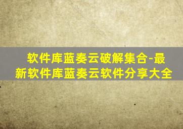 软件库蓝奏云破解集合-最新软件库蓝奏云软件分享大全