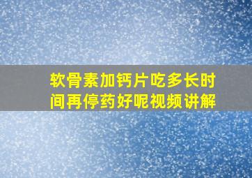 软骨素加钙片吃多长时间再停药好呢视频讲解