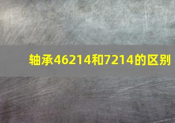 轴承46214和7214的区别