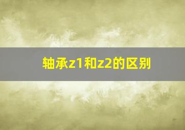 轴承z1和z2的区别