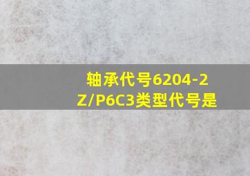 轴承代号6204-2Z/P6C3类型代号是