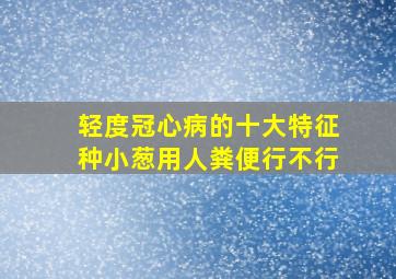 轻度冠心病的十大特征种小葱用人粪便行不行