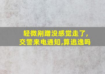 轻微剐蹭没感觉走了,交警来电通知,算逃逸吗