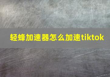 轻蜂加速器怎么加速tiktok