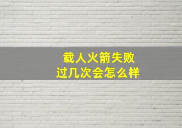 载人火箭失败过几次会怎么样