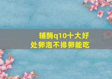 辅酶q10十大好处卵泡不排卵能吃