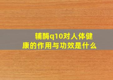 辅酶q10对人体健康的作用与功效是什么