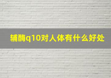 辅酶q10对人体有什么好处