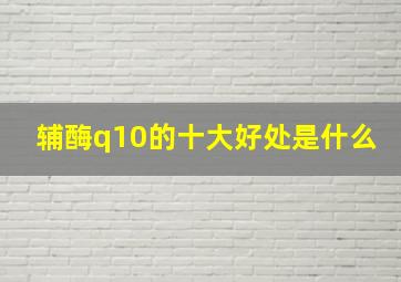 辅酶q10的十大好处是什么