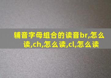 辅音字母组合的读音br,怎么读,ch,怎么读,cl,怎么读