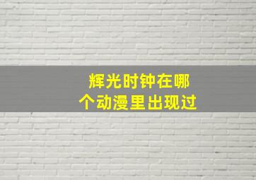 辉光时钟在哪个动漫里出现过