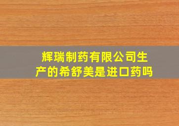 辉瑞制药有限公司生产的希舒美是进口药吗