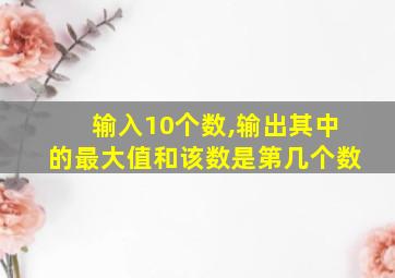 输入10个数,输出其中的最大值和该数是第几个数