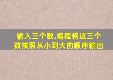 输入三个数,编程将这三个数按照从小到大的顺序输出