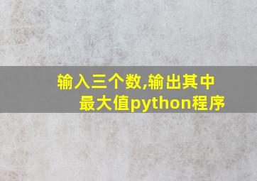 输入三个数,输出其中最大值python程序