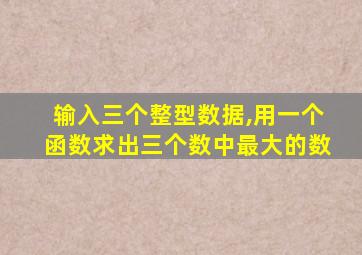 输入三个整型数据,用一个函数求出三个数中最大的数