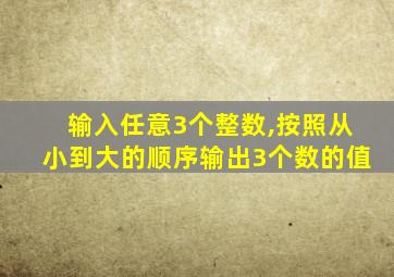 输入任意3个整数,按照从小到大的顺序输出3个数的值