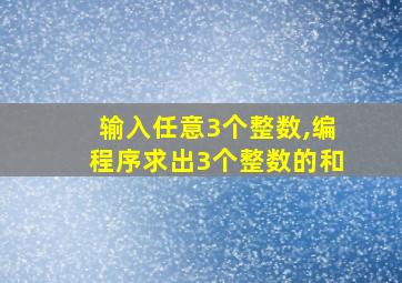 输入任意3个整数,编程序求出3个整数的和