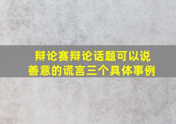 辩论赛辩论话题可以说善意的谎言三个具体事例