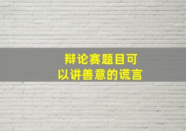 辩论赛题目可以讲善意的谎言