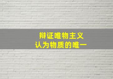 辩证唯物主义认为物质的唯一