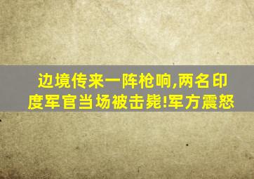 边境传来一阵枪响,两名印度军官当场被击毙!军方震怒