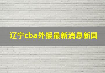 辽宁cba外援最新消息新闻