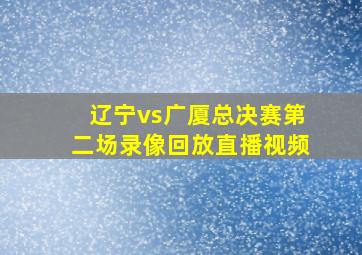 辽宁vs广厦总决赛第二场录像回放直播视频