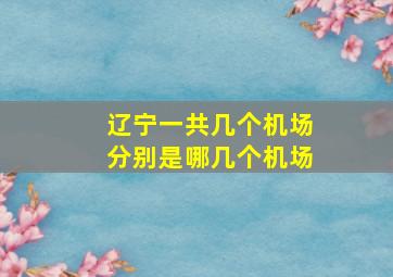 辽宁一共几个机场分别是哪几个机场