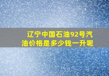 辽宁中国石油92号汽油价格是多少钱一升呢