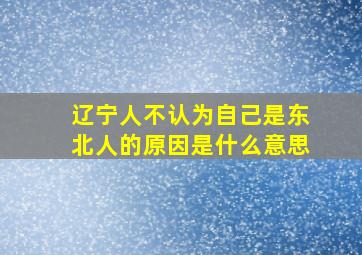 辽宁人不认为自己是东北人的原因是什么意思