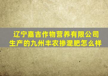 辽宁嘉吉作物营养有限公司生产的九州丰农掺混肥怎么样