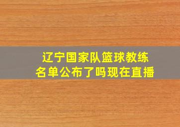 辽宁国家队篮球教练名单公布了吗现在直播